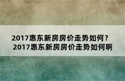 2017惠东新房房价走势如何？ 2017惠东新房房价走势如何啊